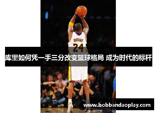 库里如何凭一手三分改变篮球格局 成为时代的标杆