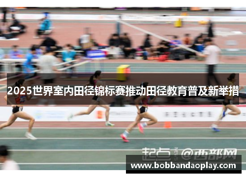 2025世界室内田径锦标赛推动田径教育普及新举措