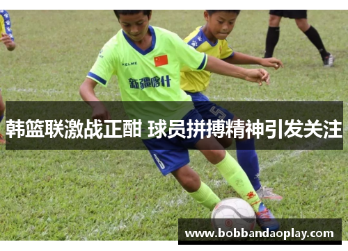 韩篮联激战正酣 球员拼搏精神引发关注