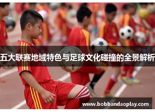 五大联赛地域特色与足球文化碰撞的全景解析