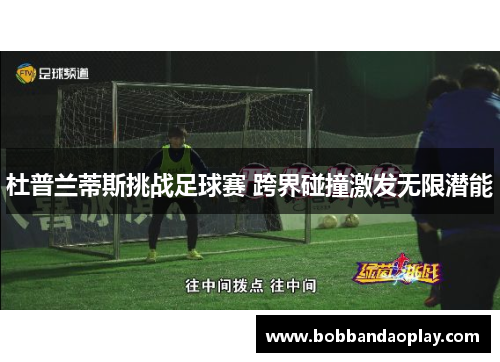杜普兰蒂斯挑战足球赛 跨界碰撞激发无限潜能